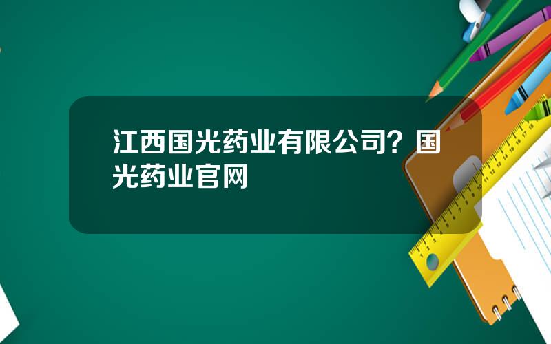 江西国光药业有限公司？国光药业官网
