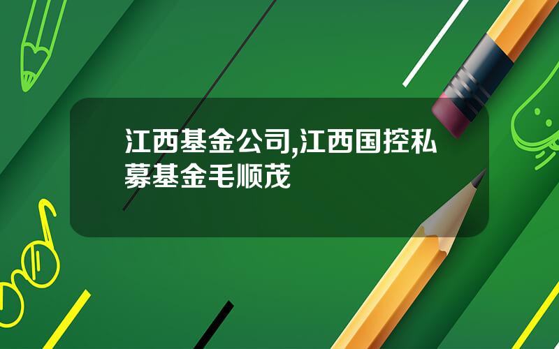 江西基金公司,江西国控私募基金毛顺茂