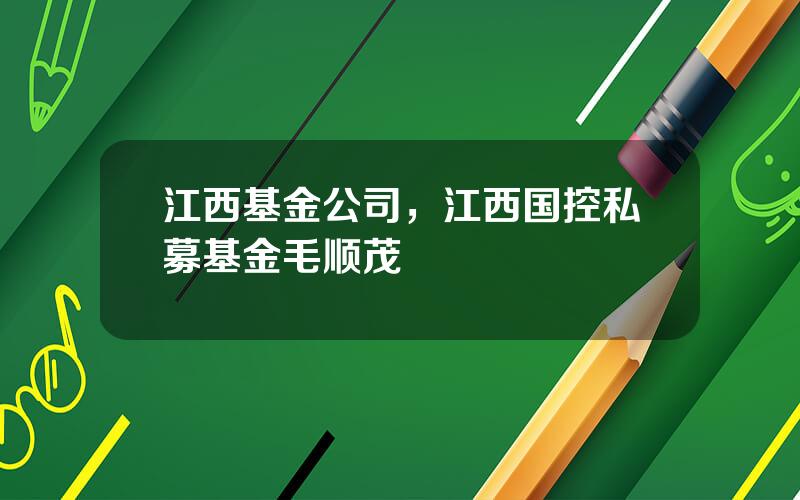 江西基金公司，江西国控私募基金毛顺茂