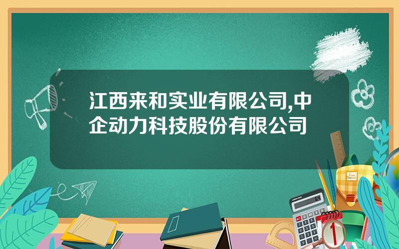 江西来和实业有限公司,中企动力科技股份有限公司