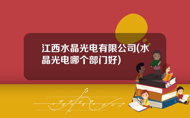 江西水晶光电有限公司(水晶光电哪个部门好)
