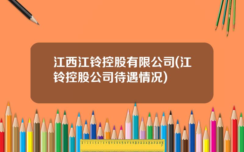 江西江铃控股有限公司(江铃控股公司待遇情况)