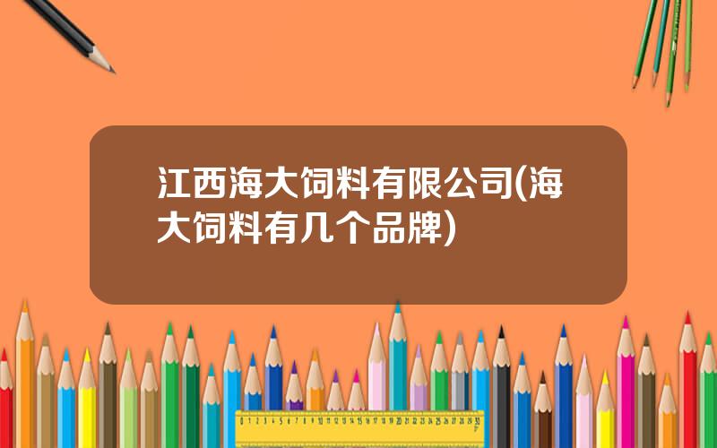 江西海大饲料有限公司(海大饲料有几个品牌)
