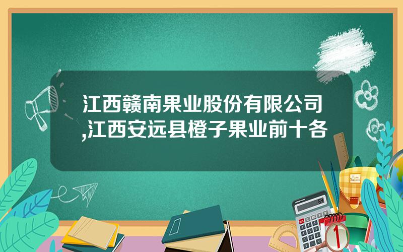 江西赣南果业股份有限公司,江西安远县橙子果业前十各