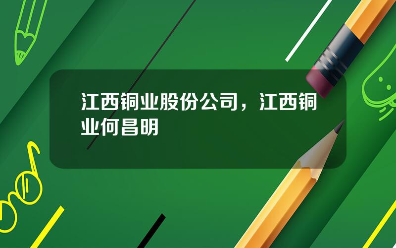 江西铜业股份公司，江西铜业何昌明