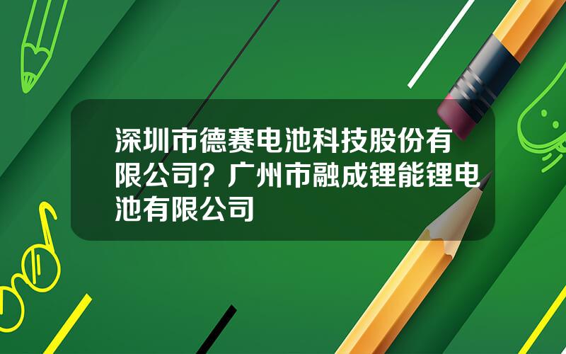 深圳市德赛电池科技股份有限公司？广州市融成锂能锂电池有限公司