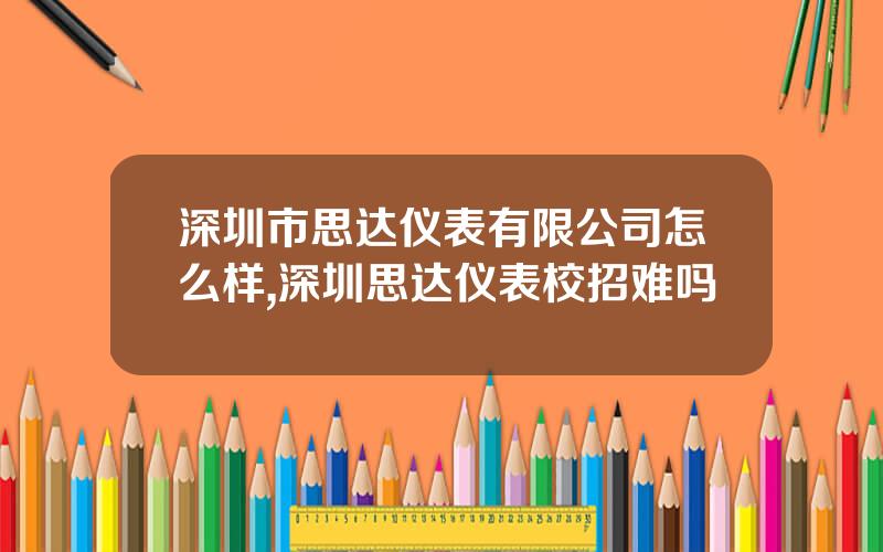 深圳市思达仪表有限公司怎么样,深圳思达仪表校招难吗