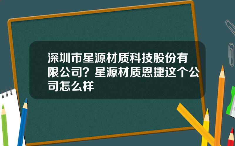 深圳市星源材质科技股份有限公司？星源材质恩捷这个公司怎么样