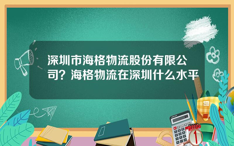 深圳市海格物流股份有限公司？海格物流在深圳什么水平