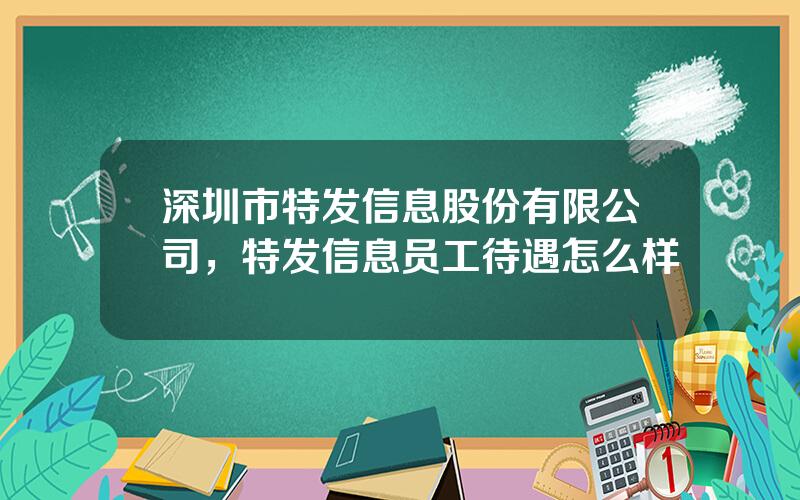 深圳市特发信息股份有限公司，特发信息员工待遇怎么样