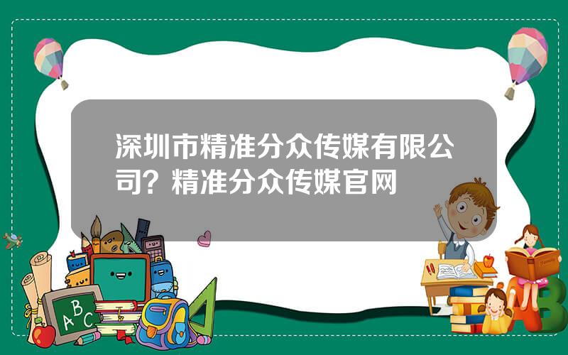 深圳市精准分众传媒有限公司？精准分众传媒官网