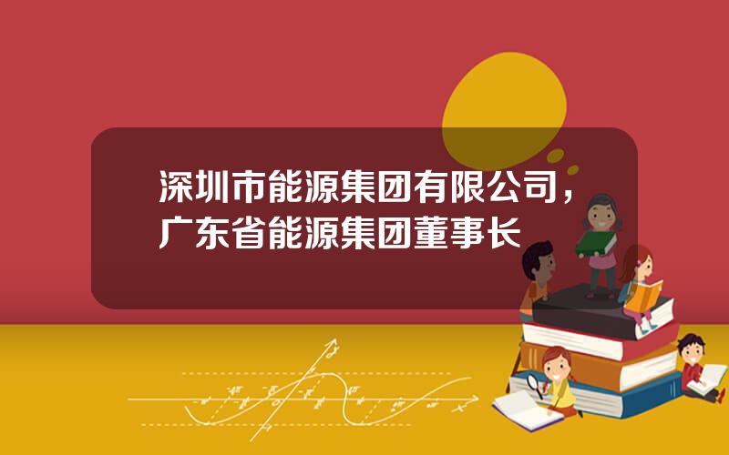 深圳市能源集团有限公司，广东省能源集团董事长