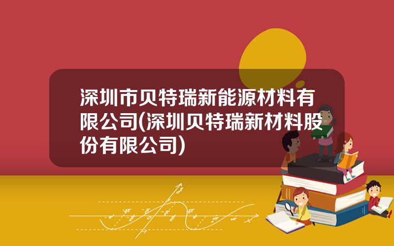 深圳市贝特瑞新能源材料有限公司(深圳贝特瑞新材料股份有限公司)