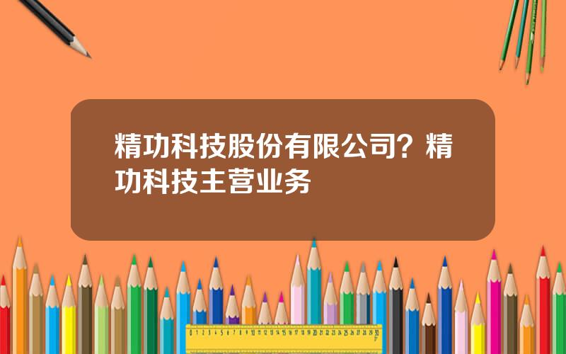 精功科技股份有限公司？精功科技主营业务