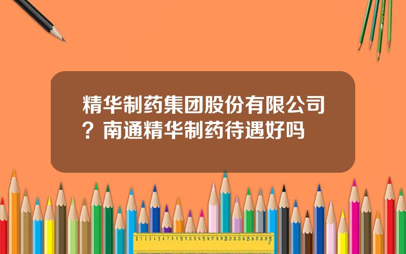 精华制药集团股份有限公司？南通精华制药待遇好吗