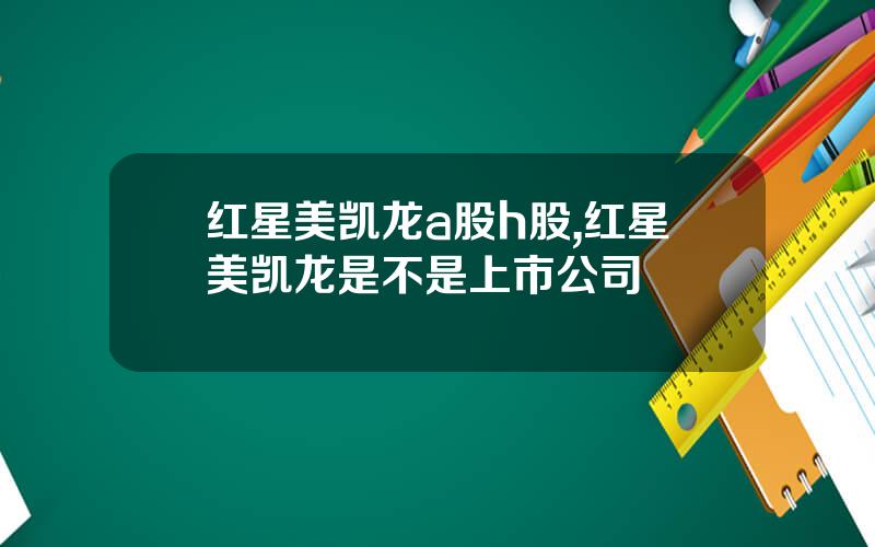 红星美凯龙a股h股,红星美凯龙是不是上市公司