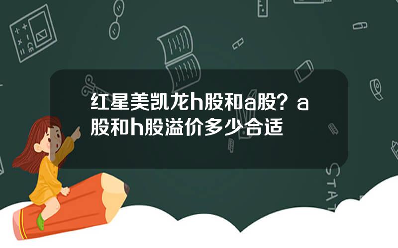 红星美凯龙h股和a股？a股和h股溢价多少合适