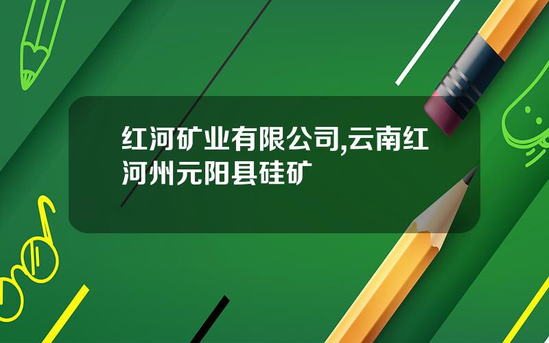 红河矿业有限公司,云南红河州元阳县硅矿