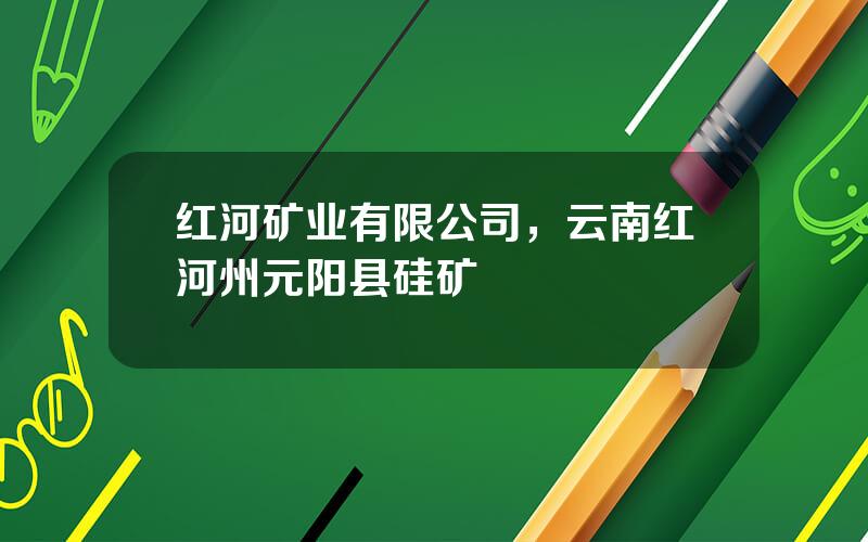 红河矿业有限公司，云南红河州元阳县硅矿