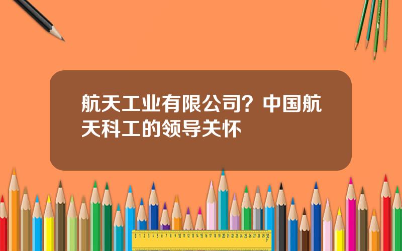 航天工业有限公司？中国航天科工的领导关怀