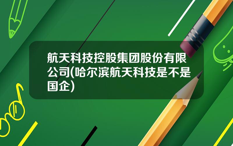 航天科技控股集团股份有限公司(哈尔滨航天科技是不是国企)