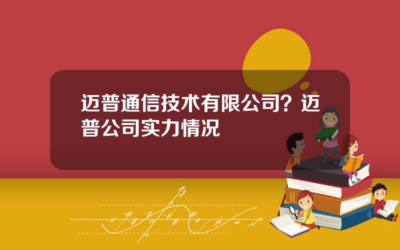 迈普通信技术有限公司？迈普公司实力情况